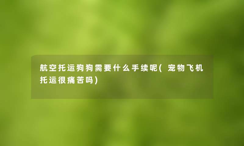 航空托运狗狗需要什么手续呢(宠物飞机托运很痛苦吗) 航空托运狗狗需要什么手续呢(宠物飞机托运很痛苦吗)