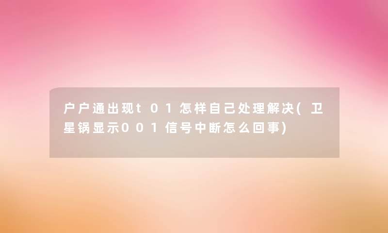 户户通出现t01怎样自己处理解决(卫星锅显示001信号中断怎么回事) 户户通出现t01怎样自己处理解决(卫星锅显示001信号中断怎么回事)