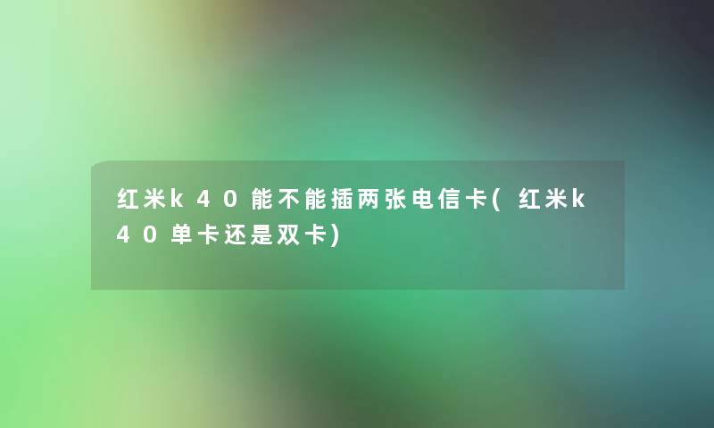 红米k40能不能插两张电信卡(红米k40单卡还是双卡) 红米k40能不能插两张电信卡(红米k40单卡还是双卡)