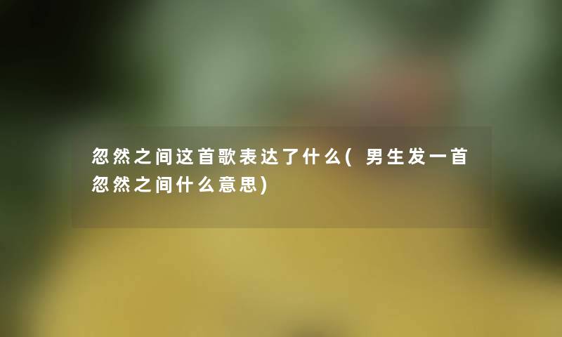 忽然之间这首歌表达了什么(男生发一首忽然之间什么意思) 忽然之间这首歌表达了什么(男生发一首忽然之间什么意思)