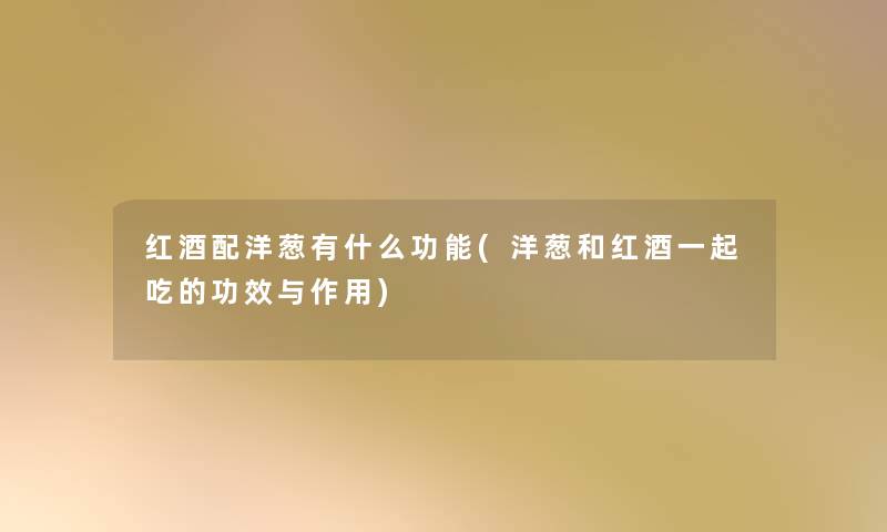 红酒配洋葱有什么功能(洋葱和红酒一起吃的功效与作用) 红酒配洋葱有什么功能(洋葱和红酒一起吃的功效与作用)