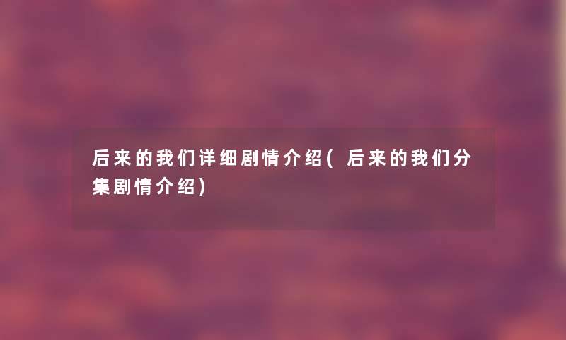 后来的详细剧情介绍(后来的分集剧情介绍) 后来的详细剧情介绍(后来的分集剧情介绍)