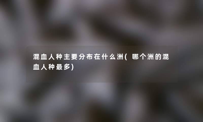 混血人种主要分布在什么洲(哪个洲的混血人种多) 混血人种主要分布在什么洲(哪个洲的混血人种多)