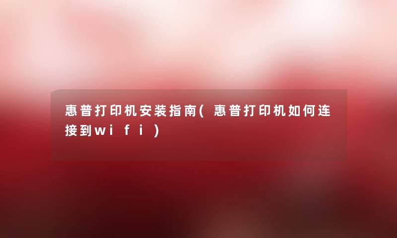 惠普打印机安装指南(惠普打印机如何连接到wifi) 惠普打印机安装指南(惠普打印机如何连接到wifi)