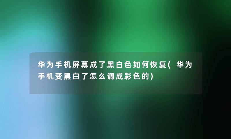 华为手机屏幕成了黑白色如何恢复(华为手机变黑白了怎么调成彩色的)