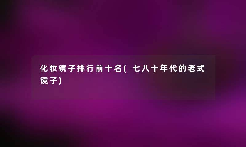 化妆镜子整理前十名(七八十年代的老式镜子) 化妆镜子整理前十名(七八十年代的老式镜子)