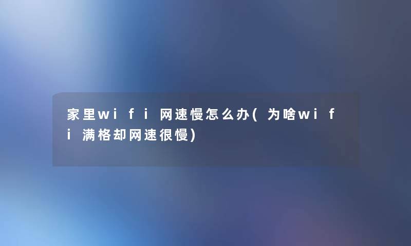 家里wifi网速慢怎么办(为啥wifi满格却网速很慢) 家里wifi网速慢怎么办(为啥wifi满格却网速很慢)