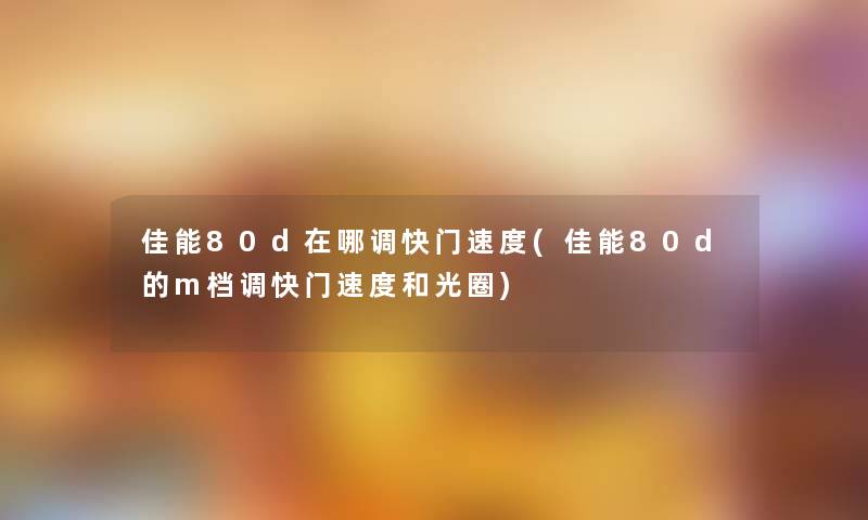佳能80d在哪调快门速度(佳能80d的m档调快门速度和光圈) 佳能80d在哪调快门速度(佳能80d的m档调快门速度和光圈)