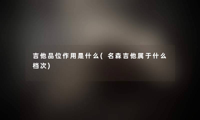 吉他品位作用是什么(名森吉他属于什么档次) 吉他品位作用是什么(名森吉他属于什么档次)