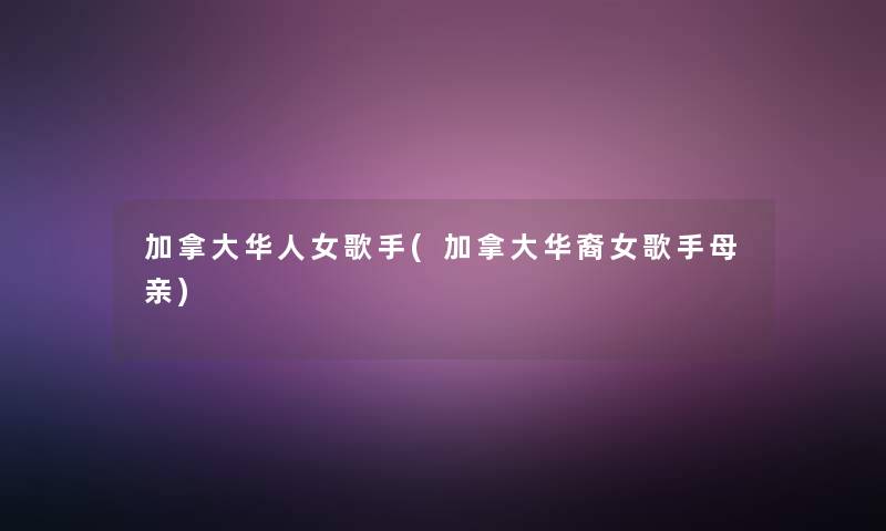 加拿大华人女歌手(加拿大华裔女歌手母亲) 加拿大华人女歌手(加拿大华裔女歌手母亲)