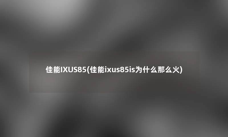 佳能IXUS85(佳能ixus85is为什么那么火) 佳能IXUS85(佳能ixus85is为什么那么火)