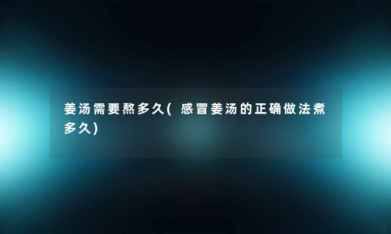 姜汤需要熬多久(感冒姜汤的正确做法煮多久) 姜汤需要熬多久(感冒姜汤的正确做法煮多久)