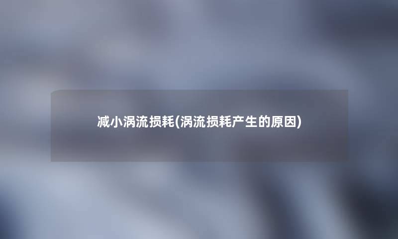 减小涡流损耗(涡流损耗产生的原因) 减小涡流损耗(涡流损耗产生的原因)