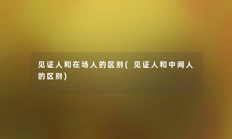 见证人和在场人的区别(见证人和中间人的区别)