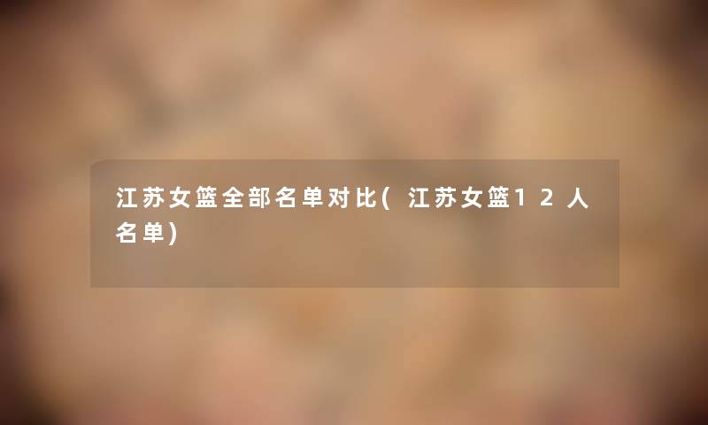 江苏女篮整理的名单对比(江苏女篮12人名单) 江苏女篮整理的名单对比(江苏女篮12人名单)
