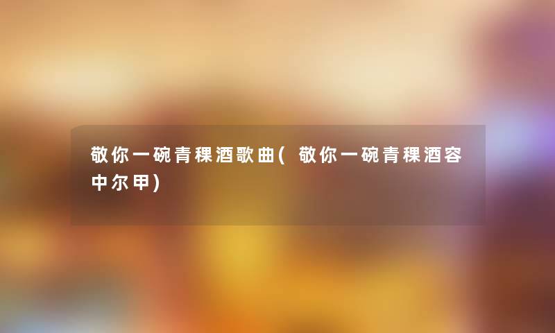 敬你一碗青稞酒歌曲(敬你一碗青稞酒容中尔甲) 敬你一碗青稞酒歌曲(敬你一碗青稞酒容中尔甲)