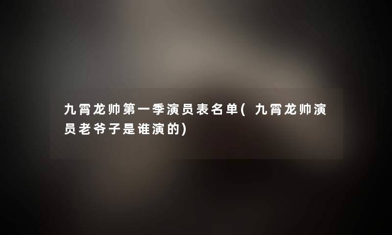 九霄龙帅第一季演员表名单(九霄龙帅演员老爷子是谁演的) 九霄龙帅第一季演员表名单(九霄龙帅演员老爷子是谁演的)