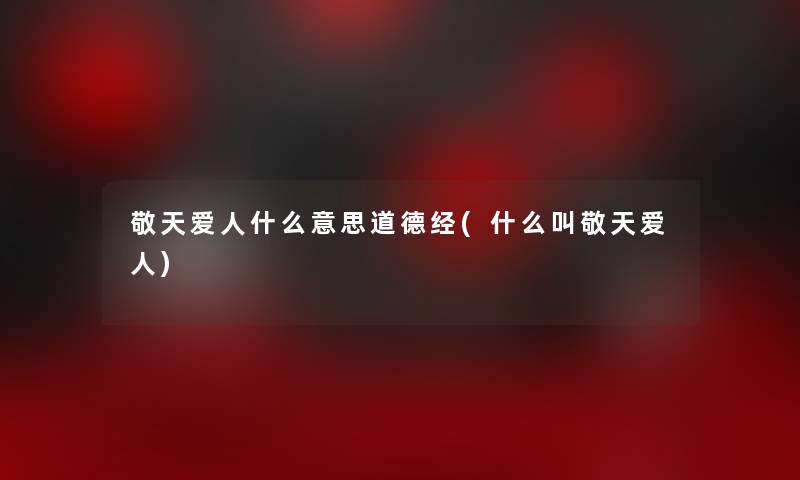 敬天爱人什么意思道德经(什么叫敬天爱人)