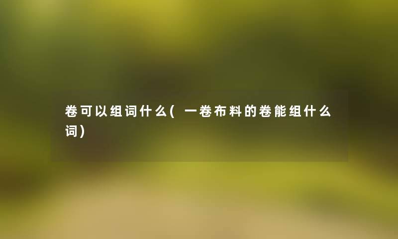 卷可以组词什么(一卷布料的卷能组什么词)