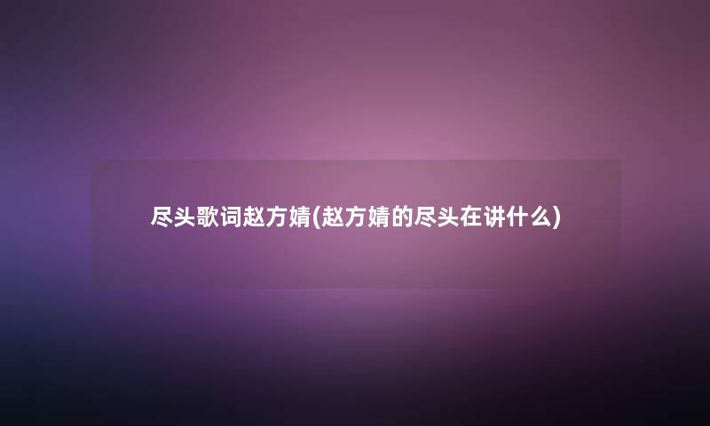 尽头歌词赵方婧(赵方婧的尽头在讲什么) 尽头歌词赵方婧(赵方婧的尽头在讲什么)