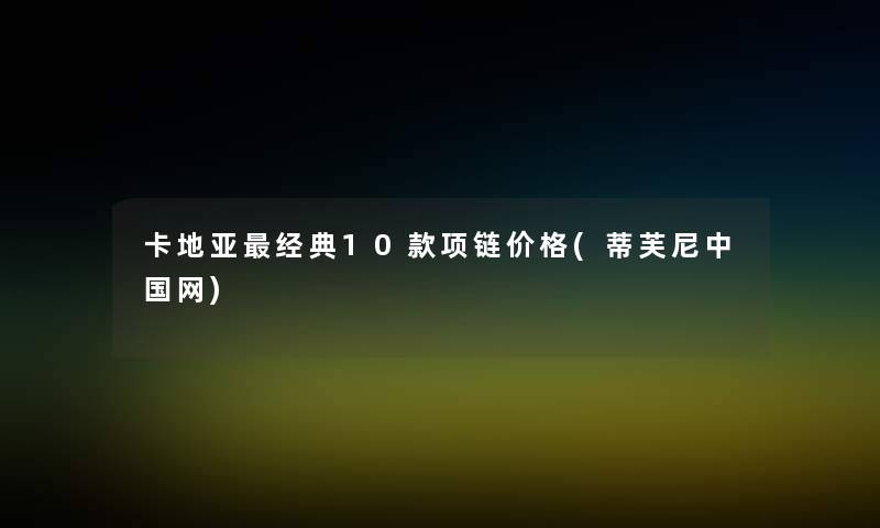 卡地亚经典10款项链价格(蒂芙尼中国网)
