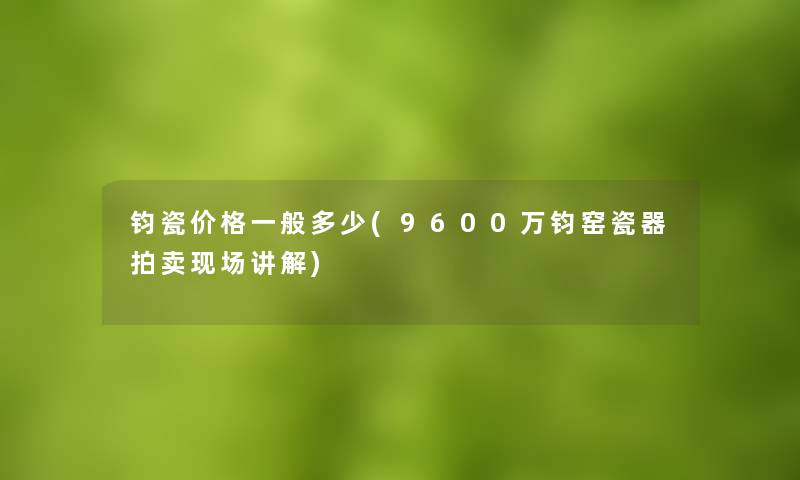 钧瓷价格一般多少(9600万钧窑瓷器拍卖现场讲解)