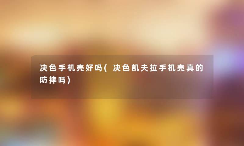 决色手机壳好吗(决色凯夫拉手机壳真的防摔吗) 决色手机壳好吗(决色凯夫拉手机壳真的防摔吗)