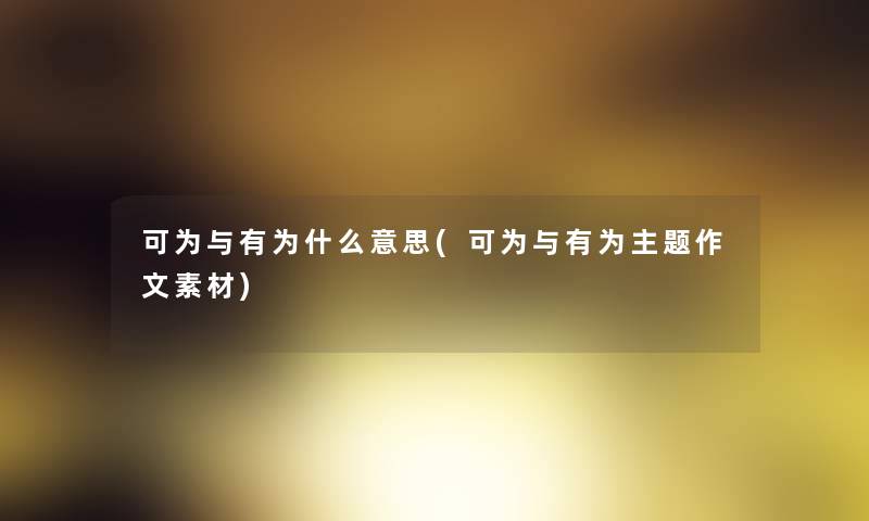 可为与有为什么意思(可为与有为主题作文素材) 可为与有为什么意思(可为与有为主题作文素材)