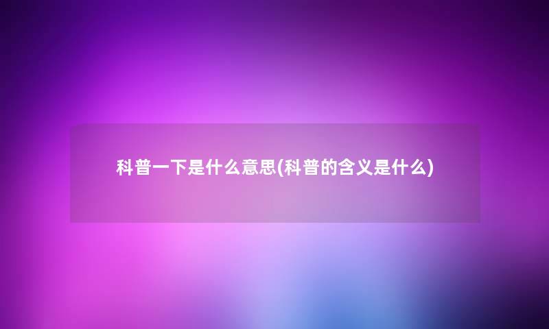 科普一下是什么意思(科普的含义是什么)