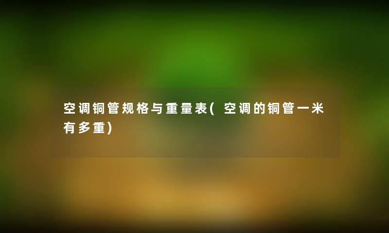 空调铜管规格与重量表(空调的铜管一米有多重) 空调铜管规格与重量表(空调的铜管一米有多重)