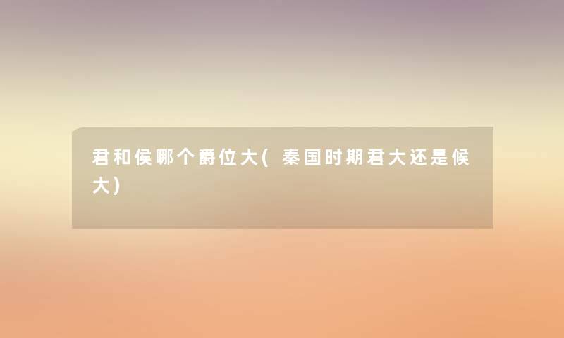 君和侯哪个爵位大(秦国时期君大还是候大) 君和侯哪个爵位大(秦国时期君大还是候大)