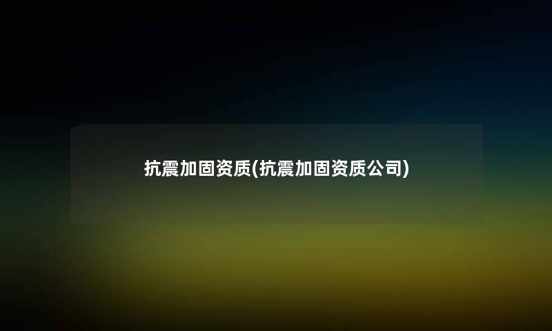 抗震加固资质(抗震加固资质公司)