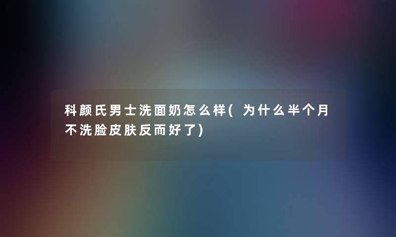科颜氏男士洗面奶怎么样(为什么半个月不洗脸皮肤反而好了) 科颜氏男士洗面奶怎么样(为什么半个月不洗脸皮肤反而好了)