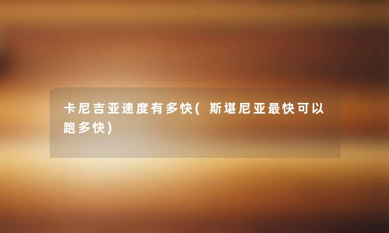 卡尼吉亚速度有多快(斯堪尼亚快可以跑多快) 卡尼吉亚速度有多快(斯堪尼亚快可以跑多快)
