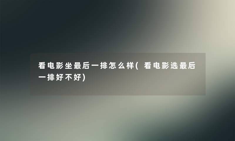 看电影坐这里要说一排怎么样(看电影选这里要说一排好不好) 看电影坐这里要说一排怎么样(看电影选这里要说一排好不好)
