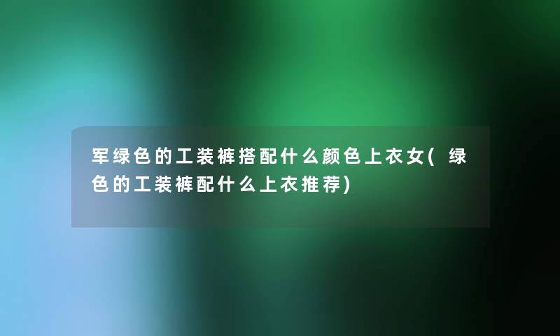 军绿色的工装裤搭配什么颜色上衣女(绿色的工装裤配什么上衣推荐) 军绿色的工装裤搭配什么颜色上衣女(绿色的工装裤配什么上衣推荐)