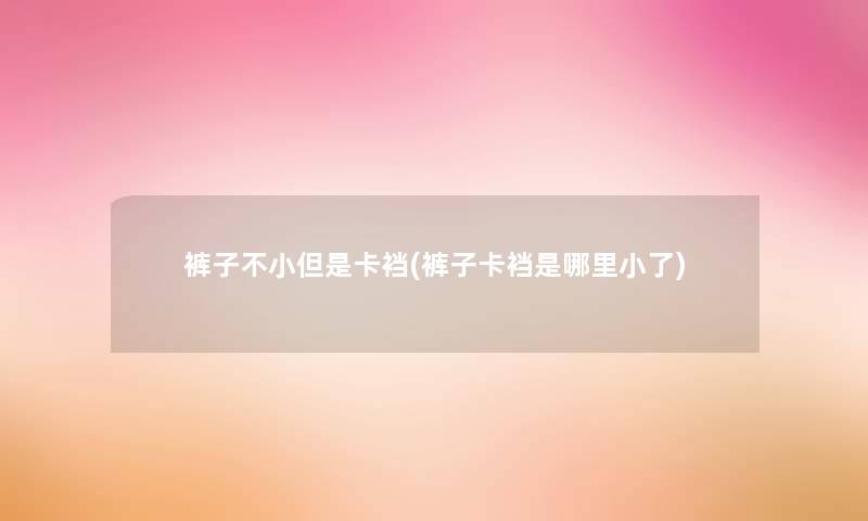 裤子不小但是卡裆(裤子卡裆是哪里小了) 裤子不小但是卡裆(裤子卡裆是哪里小了)
