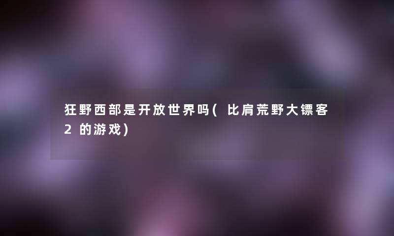 狂野西部是开放世界吗(比肩荒野大镖客2的游戏) 狂野西部是开放世界吗(比肩荒野大镖客2的游戏)