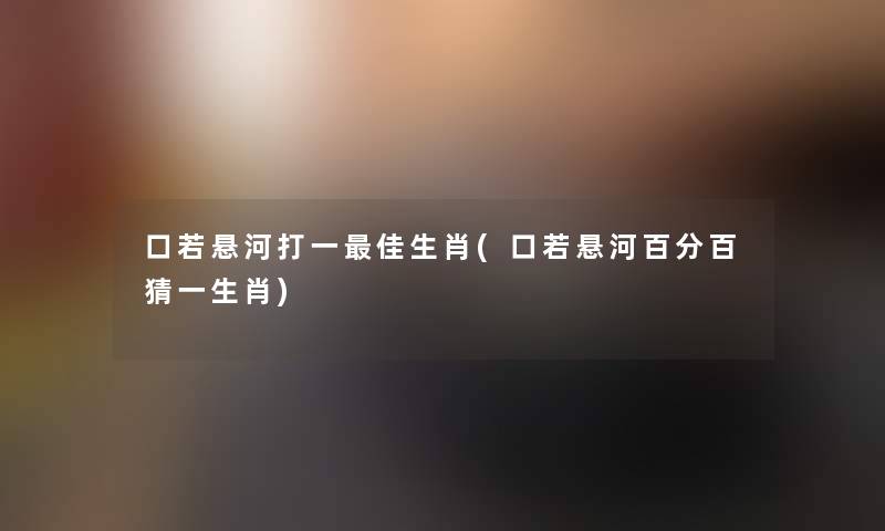 口若悬河打一理想生肖(口若悬河百分百猜一生肖) 口若悬河打一理想生肖(口若悬河百分百猜一生肖)