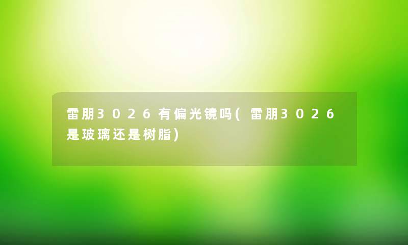 雷朋3026有偏光镜吗(雷朋3026是玻璃还是树脂)