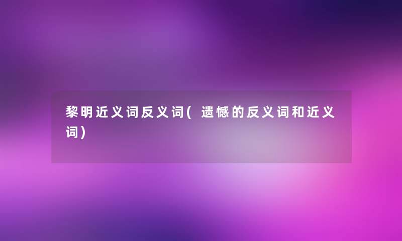 黎明近义词反义词(遗憾的反义词和近义词) 黎明近义词反义词(遗憾的反义词和近义词)