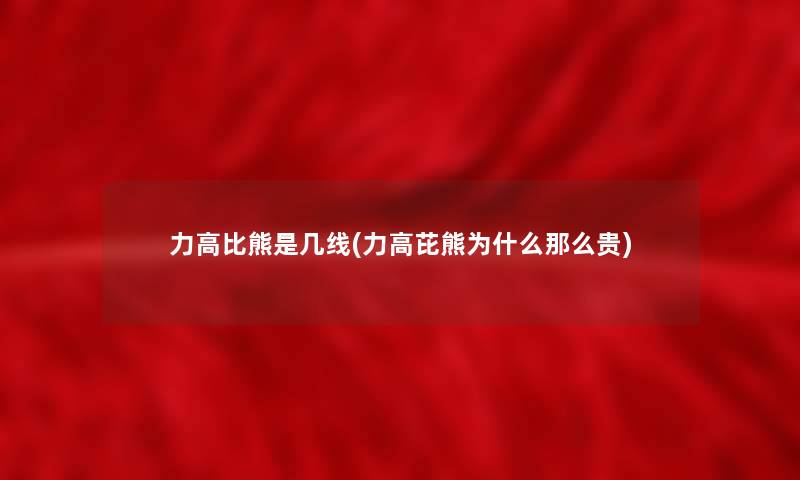 力高比熊是几线(力高芘熊为什么那么贵) 力高比熊是几线(力高芘熊为什么那么贵)