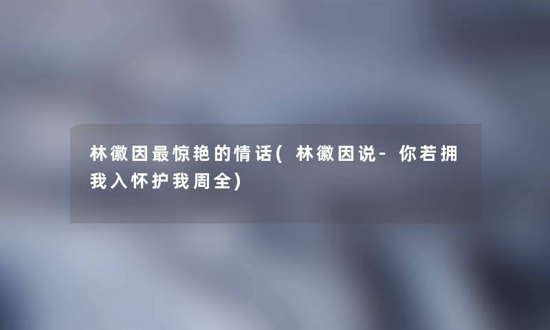 林徽因惊艳的情话(林徽因说-你若拥我入怀护我周全) 林徽因惊艳的情话(林徽因说-你若拥我入怀护我周全)