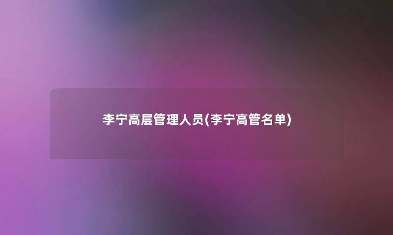 李宁高层管理人员(李宁高管名单) 李宁高层管理人员(李宁高管名单)