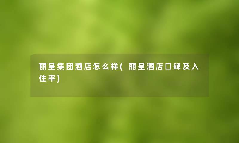 丽呈集团酒店怎么样(丽呈酒店口碑及入住率)