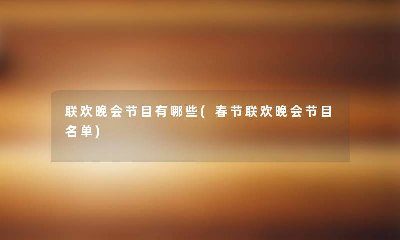 联欢晚会节目有哪些(春节联欢晚会节目名单) 联欢晚会节目有哪些(春节联欢晚会节目名单)