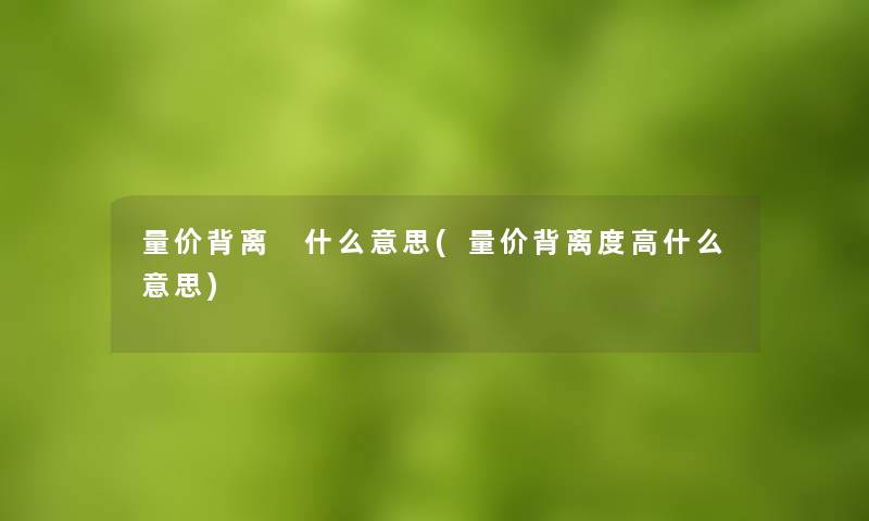 量价背离 什么意思(量价背离度高什么意思)
