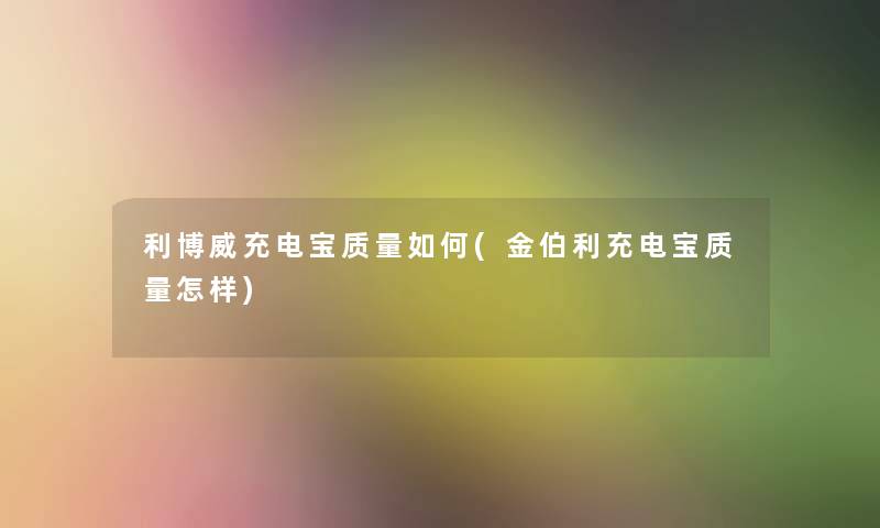利博威充电宝质量如何(金伯利充电宝质量怎样)