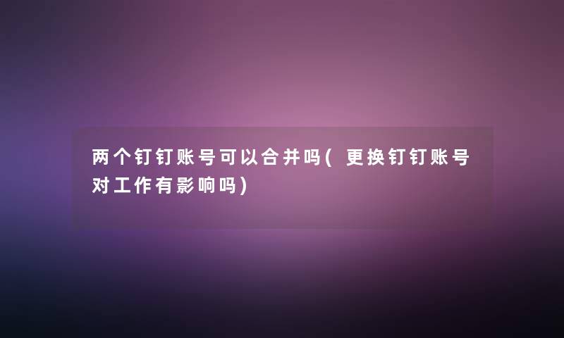两个钉钉账号可以合并吗(更换钉钉账号对工作有影响吗) 两个钉钉账号可以合并吗(更换钉钉账号对工作有影响吗)