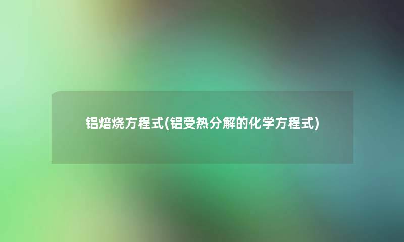 铝焙烧方程式(铝受热分解的化学方程式) 铝焙烧方程式(铝受热分解的化学方程式)